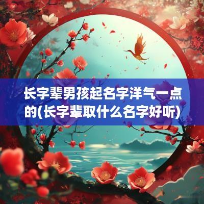 长字辈男孩起名字洋气一点的(长字辈取什么名字好听)