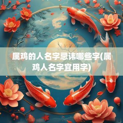 属鸡的人名字忌讳哪些字(属鸡人名字宜用字)