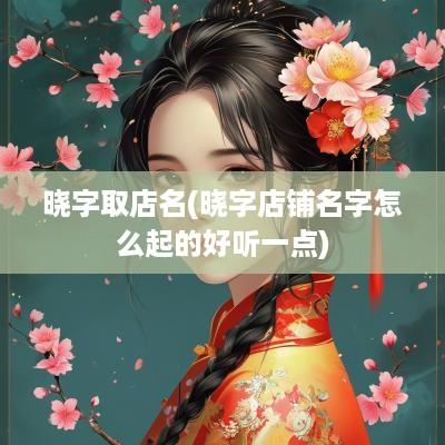 晓字取店名(晓字店铺名字怎么起的好听一点)