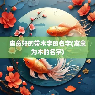 寓意好的带木字的名字(寓意为木的名字)