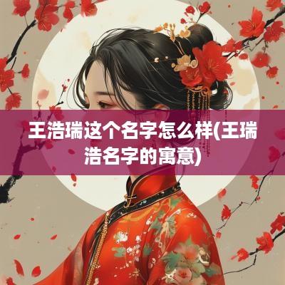 王浩瑞这个名字怎么样(王瑞浩名字的寓意)