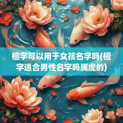 檀字可以用于女孩名字吗(檀字适合男性名字吗属虎的)