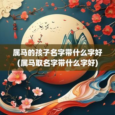 属马的孩子名字带什么字好(属马取名字带什么字好)