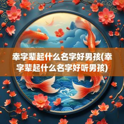 幸字辈起什么名字好男孩(幸字辈起什么名字好听男孩)
