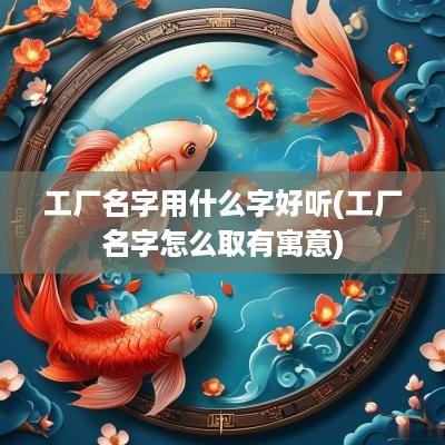 工厂名字用什么字好听(工厂名字怎么取有寓意)
