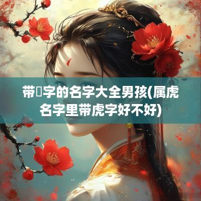 带玥字的名字大全男孩(属虎名字里带虎字好不好)