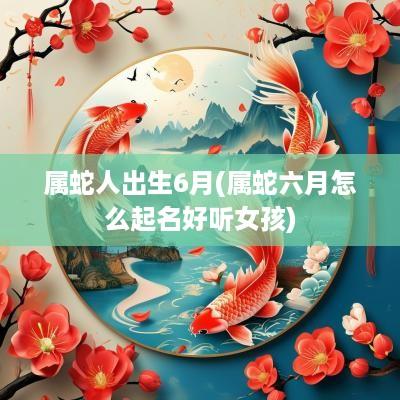 属蛇人出生6月(属蛇六月怎么起名好听女孩)