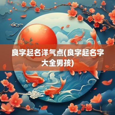 良字起名洋气点(良字起名字大全男孩)