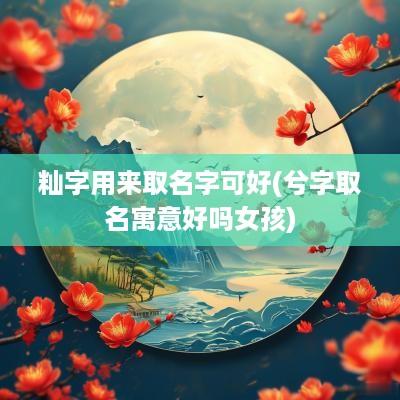 籼字用来取名字可好(兮字取名寓意好吗女孩)