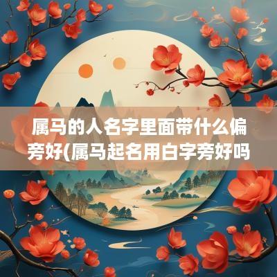 属马的人名字里面带什么偏旁好(属马起名用白字旁好吗)
