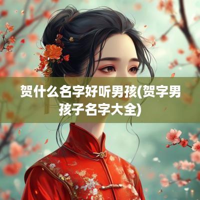 贺什么名字好听男孩(贺字男孩子名字大全)