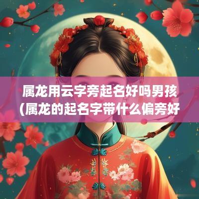 属龙用云字旁起名好吗男孩(属龙的起名字带什么偏旁好)