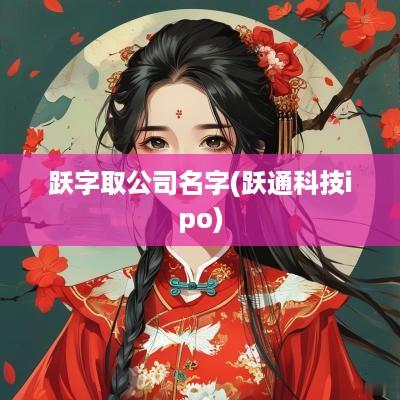 跃字取公司名字(跃通科技ipo)
