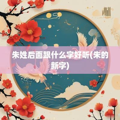 朱姓后面跟什么字好听(朱的新字)