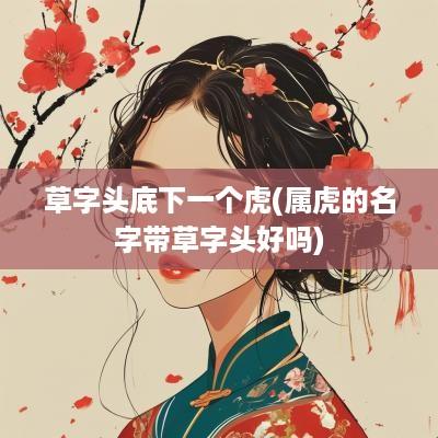 草字头底下一个虎(属虎的名字带草字头好吗)