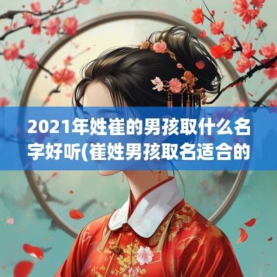 2025年姓崔的男孩取什么名字好听(崔姓男孩取名适合的字)