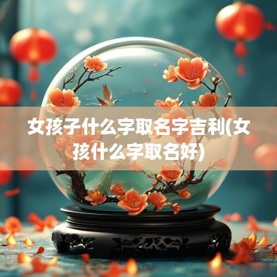 女孩子什么字取名字吉利(女孩什么字取名好)