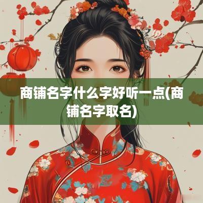 商铺名字什么字好听一点(商铺名字取名)