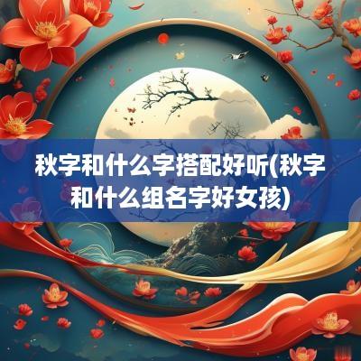 秋字和什么字搭配好听(秋字和什么组名字好女孩)