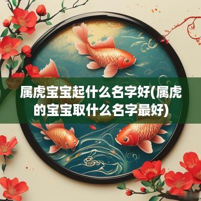 属虎宝宝起什么名字好(属虎的宝宝取什么名字最好)