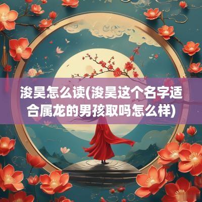 浚昊怎么读(浚昊这个名字适合属龙的男孩取吗怎么样)