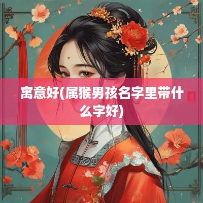 寓意好(属猴男孩名字里带什么字好)