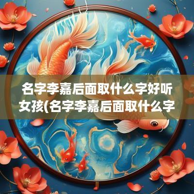 名字李嘉后面取什么字好听女孩(名字李嘉后面取什么字好呢)