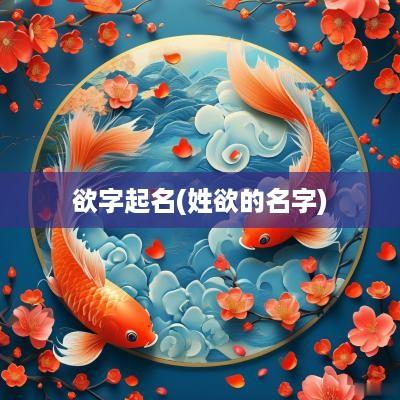 欲字起名(姓欲的名字)