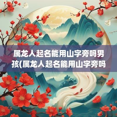 属龙人起名能用山字旁吗男孩(属龙人起名能用山字旁吗好吗)