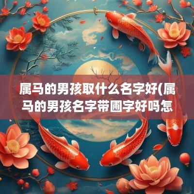 属马的男孩取什么名字好(属马的男孩名字带圃字好吗怎么取)