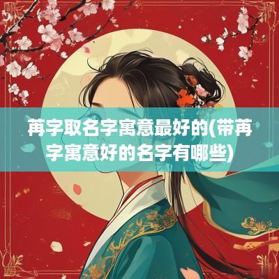 苒字取名字寓意最好的(带苒字寓意好的名字有哪些)