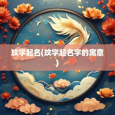 玟字起名(玟字起名字的寓意)