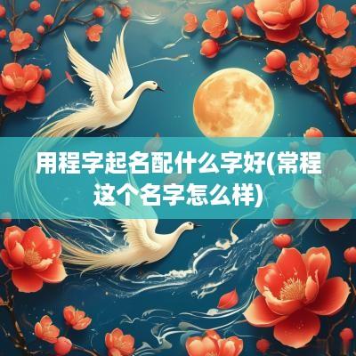 用程字起名配什么字好(常程这个名字怎么样)