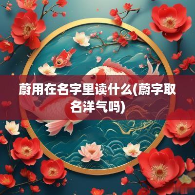 蔚用在名字里读什么(蔚字取名洋气吗)