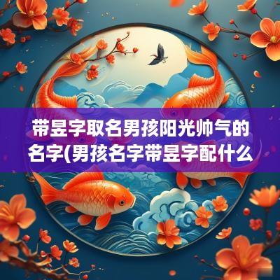 带昱字取名男孩阳光帅气的名字(男孩名字带昱字配什么好听)