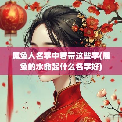 属兔人名字中若带这些字(属兔的水命起什么名字好)