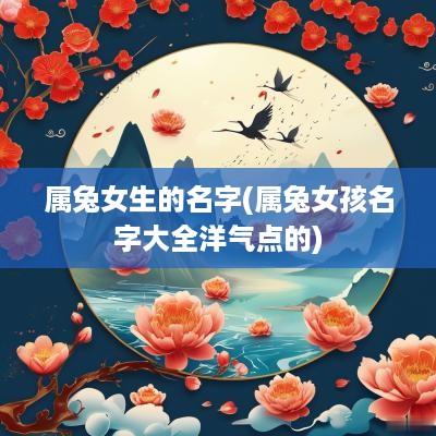 属兔女生的名字(属兔女孩名字大全洋气点的)