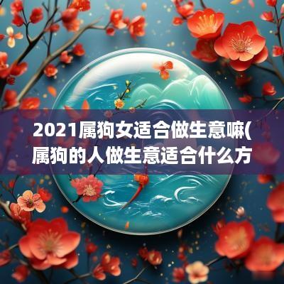 2025属狗女适合做生意嘛(属狗的人做生意适合什么方向)
