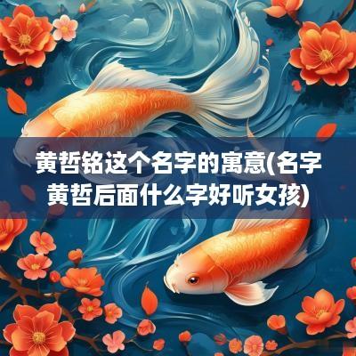 黄哲铭这个名字的寓意(名字黄哲后面什么字好听女孩)