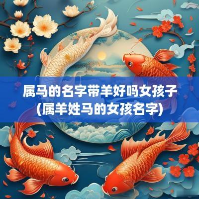 属马的名字带羊好吗女孩子(属羊姓马的女孩名字)