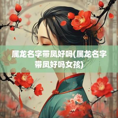 属龙名字带凤好吗(属龙名字带凤好吗女孩)
