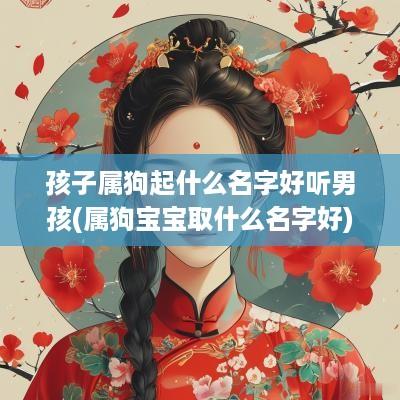 孩子属狗起什么名字好听男孩(属狗宝宝取什么名字好) 孩子属狗起什么名字好听男孩(属狗宝宝取什么名字好)