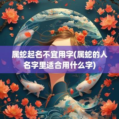 属蛇起名不宜用字(属蛇的人名字里适合用什么字)