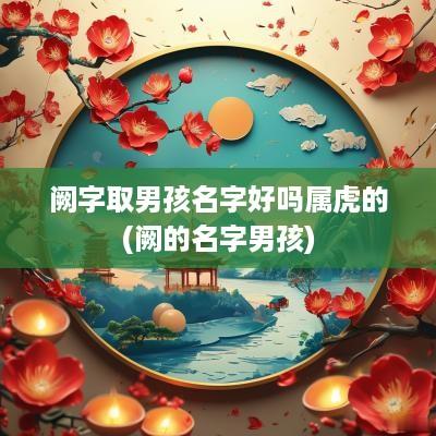 阙字取男孩名字好吗属虎的(阙的名字男孩)