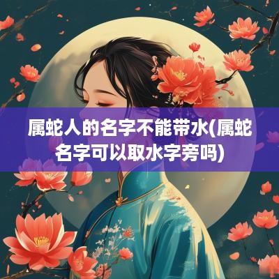 属蛇人的名字不能带水(属蛇名字可以取水字旁吗)
