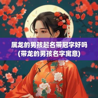属龙的男孩起名带冠字好吗(带龙的男孩名字寓意)