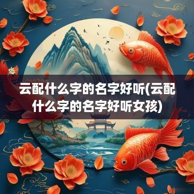 云配什么字的名字好听(云配什么字的名字好听女孩)