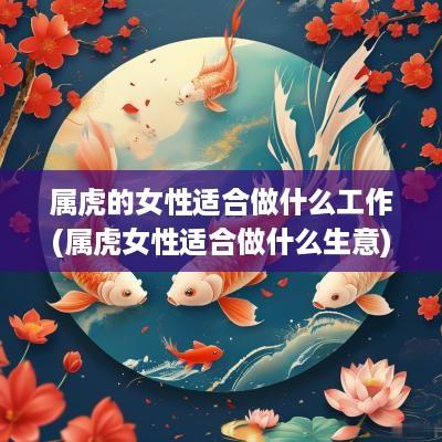 属虎的女性适合做什么工作(属虎女性适合做什么生意)