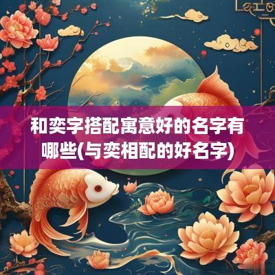 和奕字搭配寓意好的名字有哪些(与奕相配的好名字)