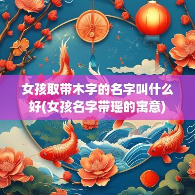 女孩取带木字的名字叫什么好(女孩名字带瑶的寓意)